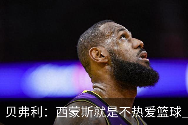 贝弗利：西蒙斯就是不热爱篮球 休息两年去钓鱼还好意思说努力？